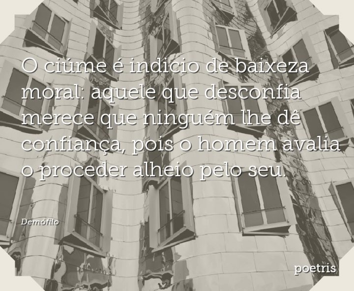 O ciúme é indicio de baixeza moral: aquele que desconfia merece que ninguém lhe dê