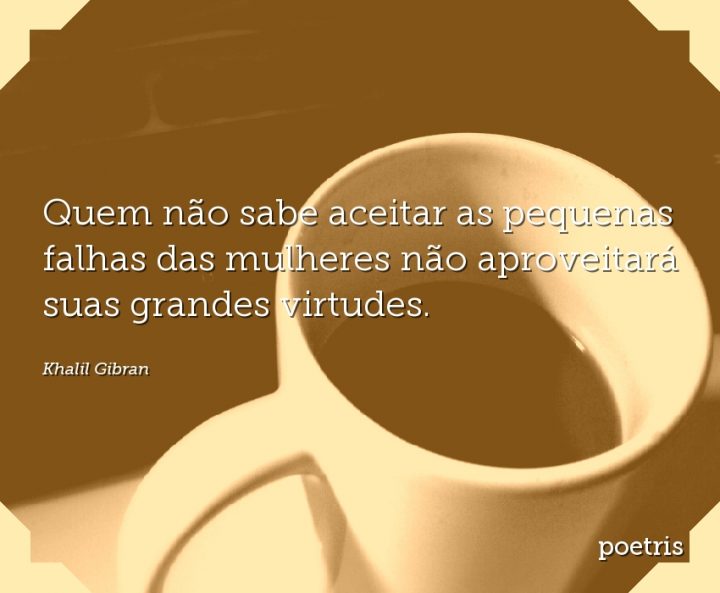 Quem não sabe aceitar as pequenas falhas das mulheres não aproveitará suas grandes virtudes