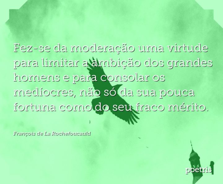 Fez-se da moderação uma virtude para limitar a ambição dos grandes homens e para consolar os