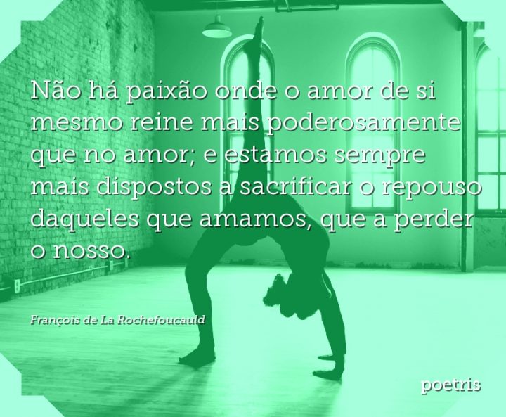 Não há paixão onde o amor de si mesmo reine mais poderosamente que no amor; e estamos sempre
