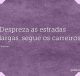 Despreza as estradas largas, segue os carreiros
