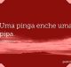 Uma pinga enche uma pipa