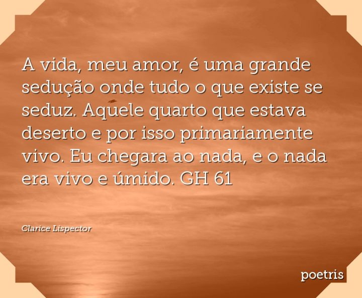 A vida, meu amor, é uma grande sedução onde tudo o que existe se seduz