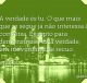 A verdade és tu. O que mais que se segue já não interessa à conversa