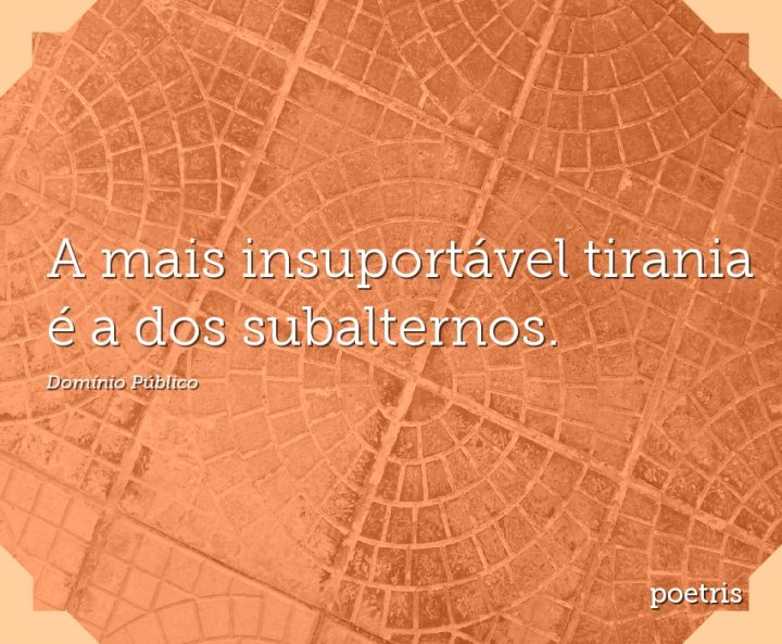 A mais insuportável tirania é a dos subalternos