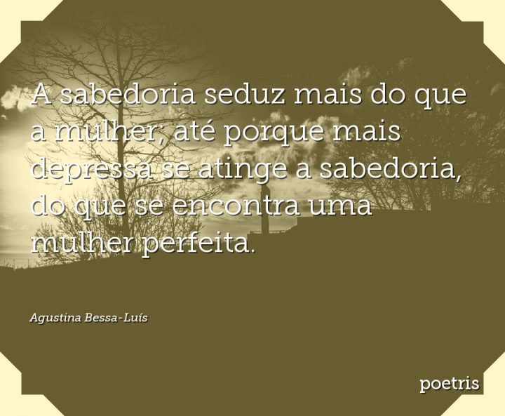 A sabedoria seduz mais do que a mulher; até porque mais depressa se atinge a sabedoria