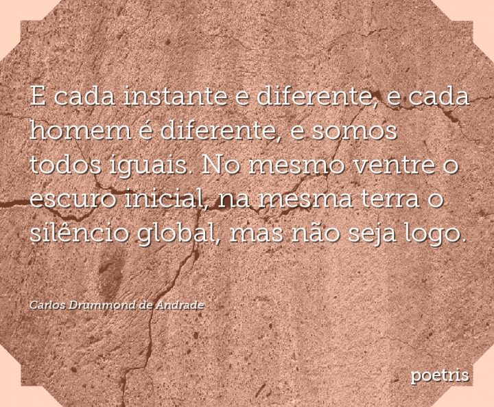 E cada instante e diferente, e cada homem é diferente, e somos todos iguais