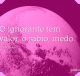 O ignorante tem valor, o sábio, medo