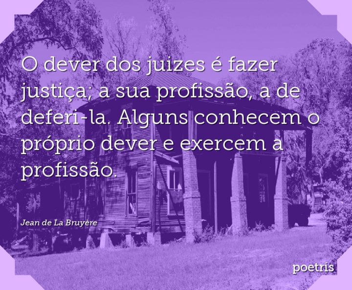 O dever dos juizes é fazer justiça; a sua profissão, a de deferi-la