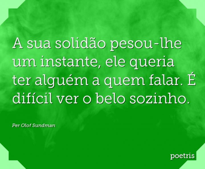 A sua solidão pesou-lhe um instante, ele queria ter alguém a quem falar