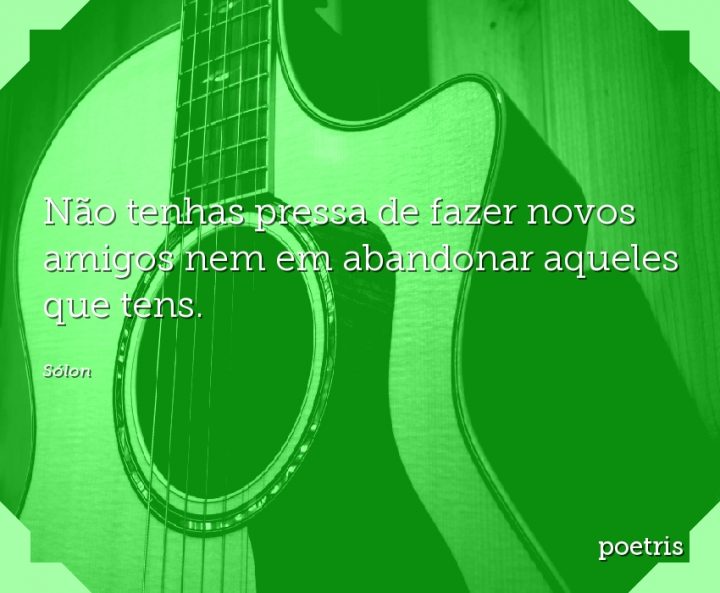Não tenhas pressa de fazer novos amigos nem em abandonar aqueles que tens