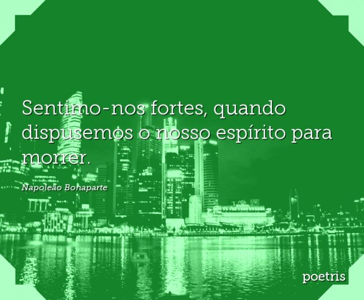 Sentimo-nos fortes, quando dispusemos o nosso espírito para morrer