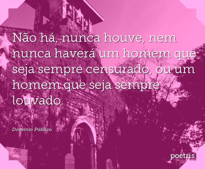 Não há, nunca houve, nem nunca haverá um homem que seja sempre censurado