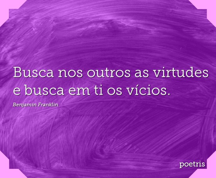 Busca nos outros as virtudes e busca em ti os vícios