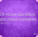 Os vícios são filhos dos maus costumes