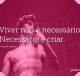 Viver não é necessário. Necessário é criar