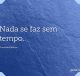 Nada se faz sem tempo