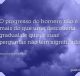 O progresso do homem não é mais do que uma descoberta gradual de que as suas perguntas não