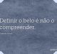 Definir o belo é não o compreender