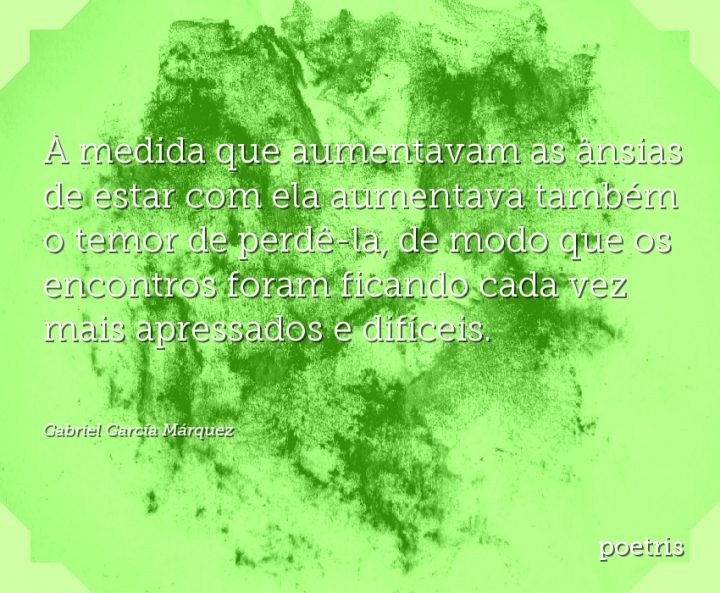 À medida que aumentavam as ânsias de estar com ela aumentava também o temor de perdê-la