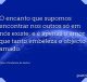 O encanto que supomos encontrar nos outros só em nós existe; e é apenas o amor que tanto