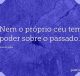 Nem o próprio céu tem poder sobre o passado