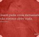 Quem pede coisa demasiada, não merece obter nada