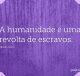 A humanidade é uma revolta de escravos