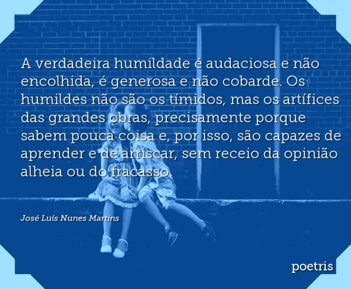 A verdadeira humildade é audaciosa e não encolhida, é generosa e não cobarde