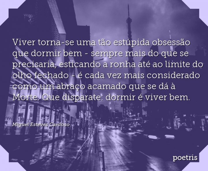 Viver torna-se uma tão estúpida obsessão que dormir bem - sempre mais do que se precisaria
