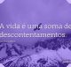 A vida é uma soma de descontentamentos