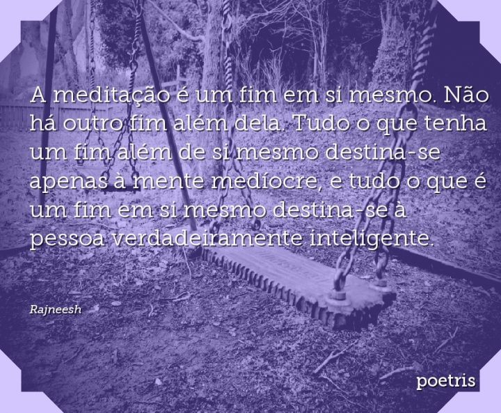 A meditação é um fim em si mesmo. Não há outro fim além dela
