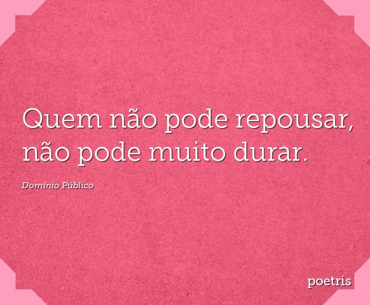 Quem não pode repousar, não pode muito durar
