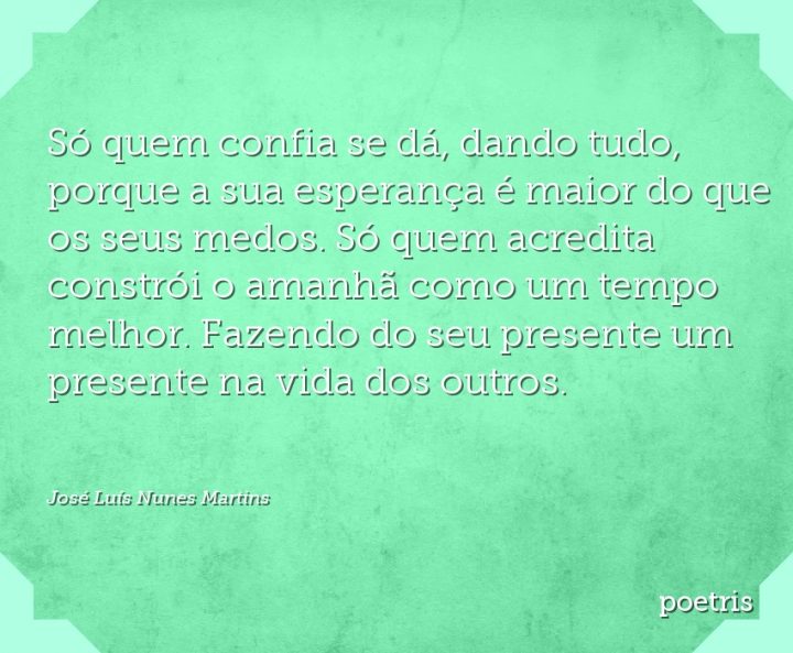 Só quem confia se dá, dando tudo, porque a sua esperança é maior do que os seus medos