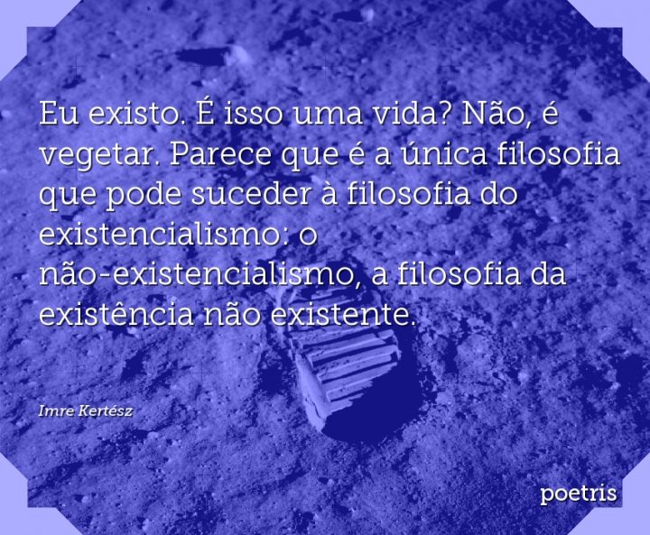 Eu existo. É isso uma vida? Não, é vegetar