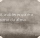 A indiferença é o sono da alma