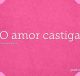 O amor castiga