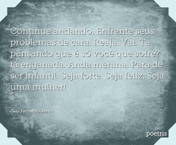 Continue andando. Enfrente seus problemas de cara. Reaja. Vai