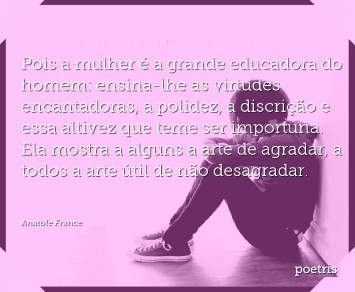 Pois a mulher é a grande educadora do homem: ensina-lhe as virtudes encantadoras, a polidez