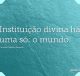 Instituição divina há uma só: o mundo