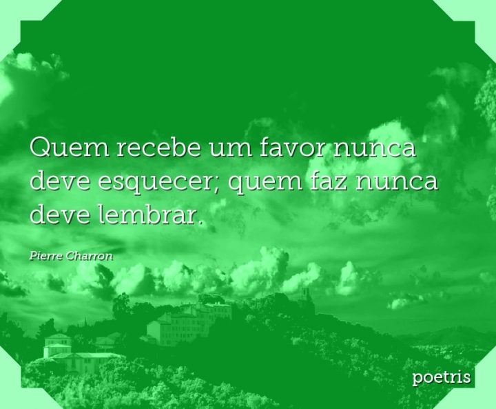 Quem recebe um favor nunca deve esquecer; quem faz nunca deve lembrar