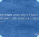 Nenhum vento sopra a favor de quem não sabe pra onde ir