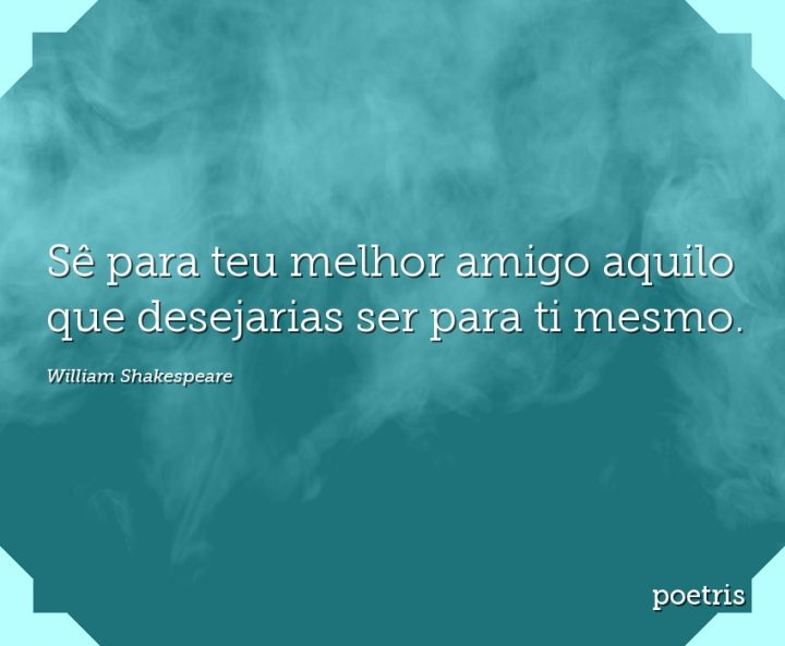 Sê para teu melhor amigo aquilo que desejarias ser para ti mesmo