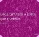 Cada um tem a sorte que merece