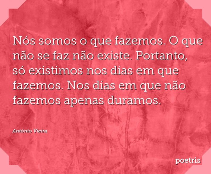 Nós somos o que fazemos. O que não se faz não existe