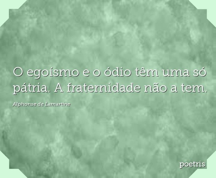 O egoísmo e o ódio têm uma só pátria. A fraternidade não a tem