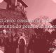 O amor consola de tudo, menos do pesar que causa