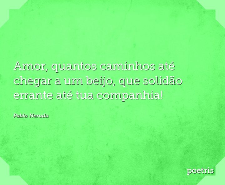 Amor, quantos caminhos até chegar a um beijo, que solidão errante até tua companhia