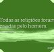 Todas as religiões foram criadas pelo homem
