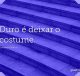 Duro é deixar o costume